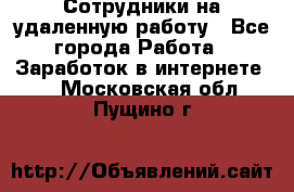 Сотрудники на удаленную работу - Все города Работа » Заработок в интернете   . Московская обл.,Пущино г.